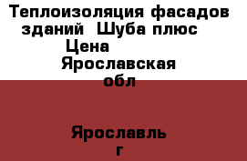 Теплоизоляция фасадов зданий “Шуба плюс“ › Цена ­ 1 980 - Ярославская обл., Ярославль г. Строительство и ремонт » Услуги   . Ярославская обл.